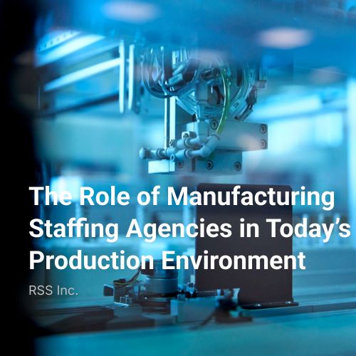 The Role of Manufacturing Staffing Agencies in Today’s Production Environment